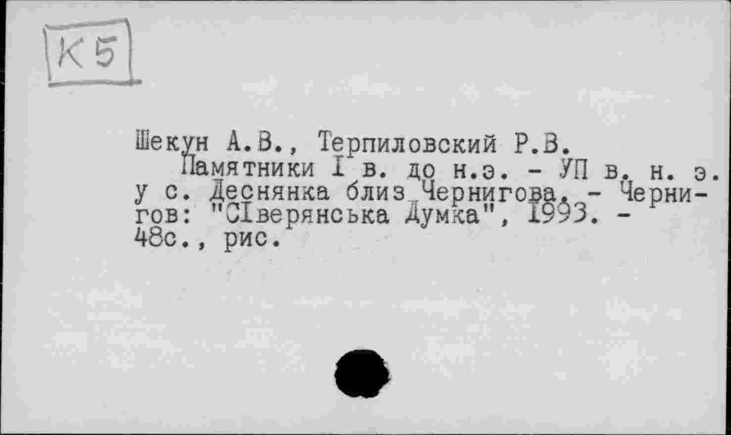 ﻿Піекун A.Ö., Терпиловский Р.З.
Памятники I в. до н.э. - УП в. н. э. у с. Деснянка близ Чернигова. - Чернигов: "Сіверянська Думка”, ШЗ. - н 48с., рис.